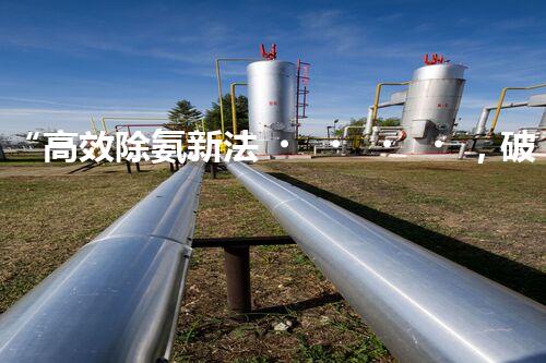 “高效除氨新法，破解氨氮廢水超標(biāo)難題”
